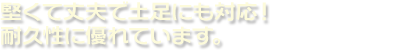 堅くて丈夫で土足にも対応！耐久性に優れています。